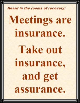 Heard in the rooms of recovery: Meetings are insurance. Take out insurance, and get assurance. #Insurance #Assurance #Recovery